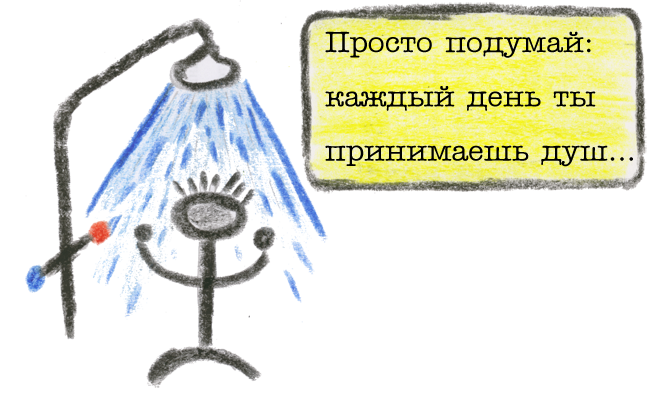Просто подумай: каждый день ты принимаешь душ ...